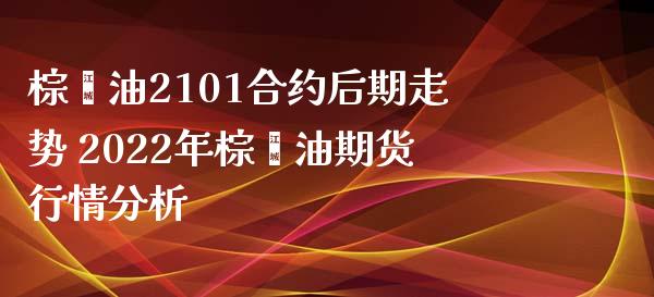 棕榈油2101合约后期走势 2022年棕榈油期货行情分析_https://www.xyskdbj.com_期货平台_第1张