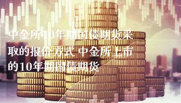 中金所10年期国债期货采取的报价方式 中金所上市的10年期国债期货_https://www.xyskdbj.com_期货平台_第1张