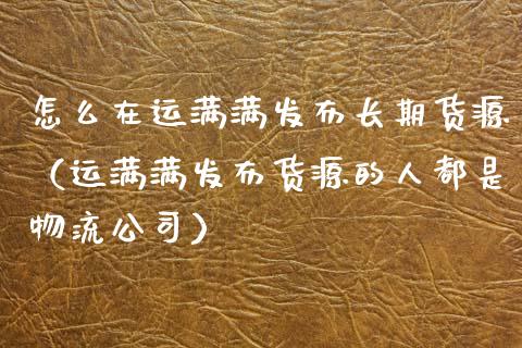 怎么在运满满发布长期货源（运满满发布货源的人都是物流公司）_https://www.xyskdbj.com_期货学院_第1张