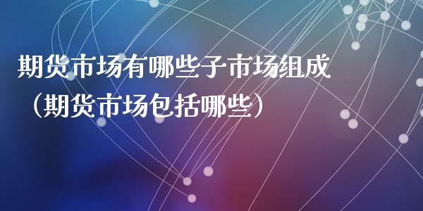 期货市场有哪些子市场组成（期货市场包括哪些）_https://www.xyskdbj.com_原油直播_第1张