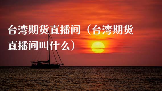 台湾期货直播间（台湾期货直播间叫什么）_https://www.xyskdbj.com_期货手续费_第1张