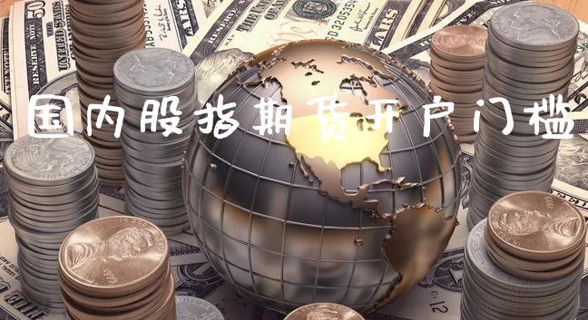 国内股指期货开户门槛_https://www.xyskdbj.com_期货手续费_第1张
