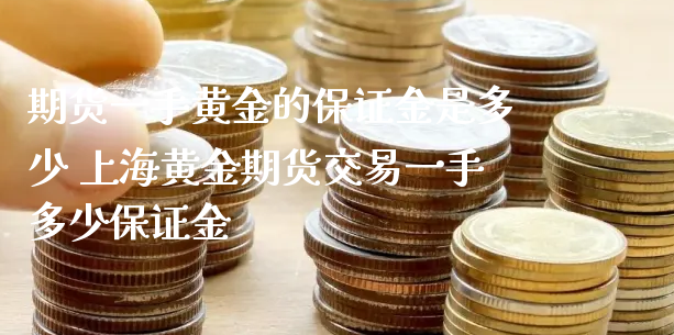 期货一手黄金的保证金是多少 上海黄金期货交易一手多少保证金_https://www.xyskdbj.com_期货平台_第1张