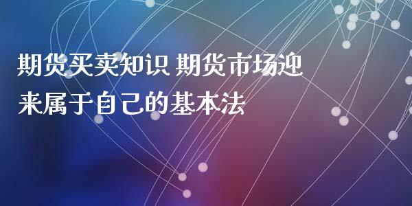 期货买卖知识 期货市场迎来属于自己的基本法_https://www.xyskdbj.com_期货行情_第1张