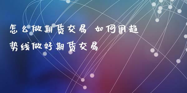 怎么做期货交易 如何用趋势线做好期货交易_https://www.xyskdbj.com_期货手续费_第1张
