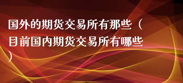 国外的期货交易所有那些（目前国内期货交易所有哪些）_https://www.xyskdbj.com_期货手续费_第1张