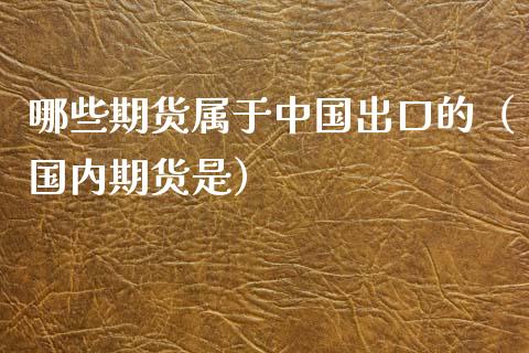 哪些期货属于中国出口的（国内期货是）_https://www.xyskdbj.com_原油直播_第1张