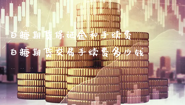 白糖期货保证金和手续费 白糖期货交易手续费多少钱_https://www.xyskdbj.com_原油行情_第1张