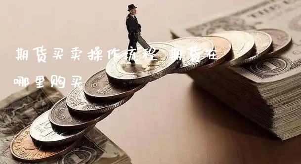 期货买卖操作流程 期货在哪里购买_https://www.xyskdbj.com_原油行情_第1张