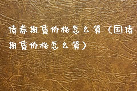 债券期货价格怎么算（国债期货价格怎么算）_https://www.xyskdbj.com_期货学院_第1张