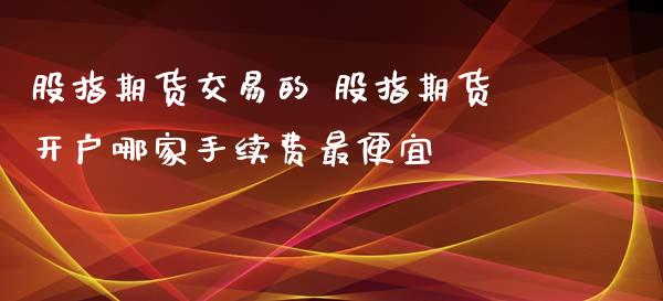 股指期货交易的 股指期货开户哪家手续费最便宜_https://www.xyskdbj.com_期货学院_第1张