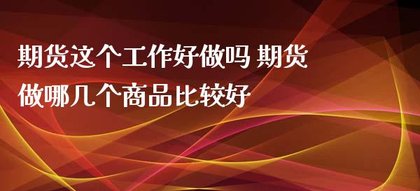 期货这个工作好做吗 期货做哪几个商品比较好_https://www.xyskdbj.com_期货学院_第1张