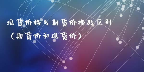 现货价格与期货价格的区别（期货价和现货价）_https://www.xyskdbj.com_期货学院_第1张