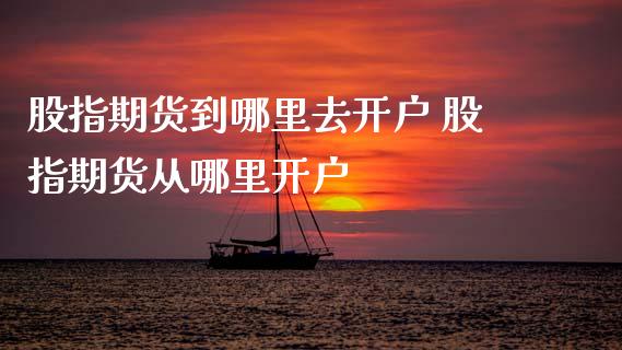 股指期货到哪里去开户 股指期货从哪里开户_https://www.xyskdbj.com_期货平台_第1张