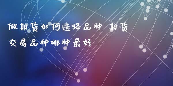 做期货如何选择品种 期货交易品种哪种最好_https://www.xyskdbj.com_期货学院_第1张