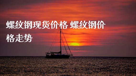 螺纹钢现货价格 螺纹钢价格走势_https://www.xyskdbj.com_期货行情_第1张