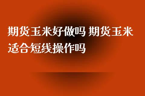 期货玉米好做吗 期货玉米适合短线操作吗_https://www.xyskdbj.com_原油直播_第1张