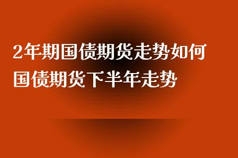 2年期国债期货走势如何 国债期货下半年走势_https://www.xyskdbj.com_原油直播_第1张