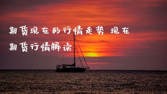 期货现在的行情走势 现在期货行情解读_https://www.xyskdbj.com_期货行情_第1张