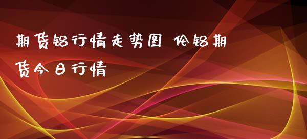 期货铝行情走势图 伦铝期货今日行情_https://www.xyskdbj.com_期货行情_第1张