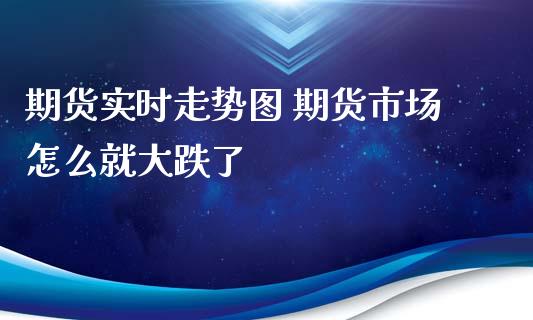 期货实时走势图 期货市场怎么就大跌了_https://www.xyskdbj.com_原油行情_第1张