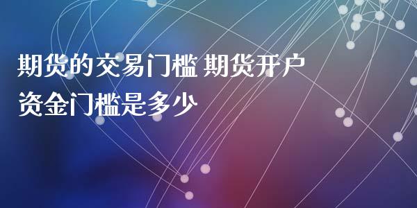 期货的交易门槛 期货开户资金门槛是多少_https://www.xyskdbj.com_期货行情_第1张
