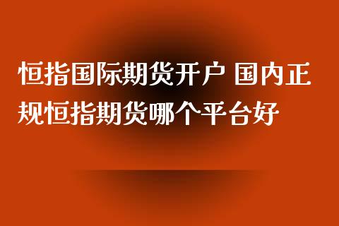 恒指国际期货开户 国内正规恒指期货哪个平台好_https://www.xyskdbj.com_期货平台_第1张