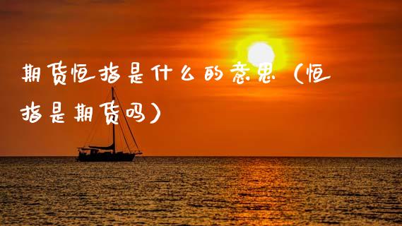 期货恒指是什么的意思（恒指是期货吗）_https://www.xyskdbj.com_原油行情_第1张