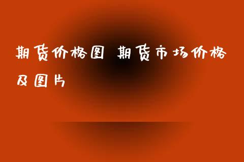 期货价格图 期货市场价格及图片_https://www.xyskdbj.com_期货手续费_第1张