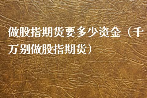 做股指期货要多少资金（千万别做股指期货）_https://www.xyskdbj.com_原油行情_第1张