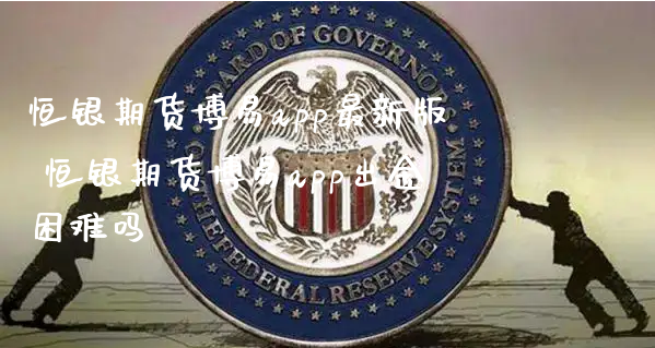 恒银期货博易app最新版 恒银期货博易app出金困难吗_https://www.xyskdbj.com_原油行情_第1张