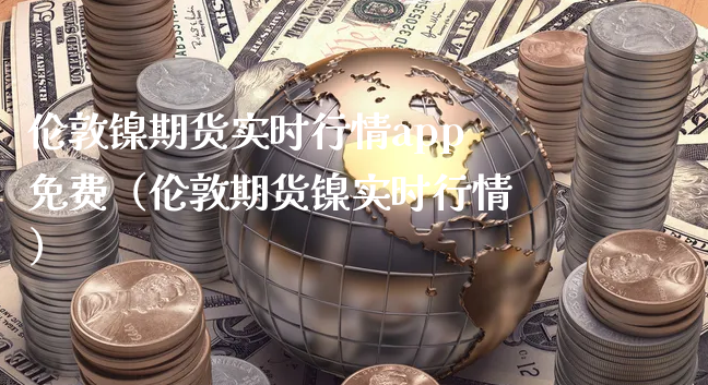 伦敦镍期货实时行情app免费（伦敦期货镍实时行情）_https://www.xyskdbj.com_期货学院_第1张