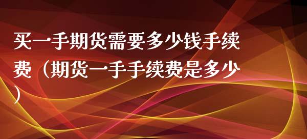 买一手期货需要多少钱手续费（期货一手手续费是多少）_https://www.xyskdbj.com_原油行情_第1张