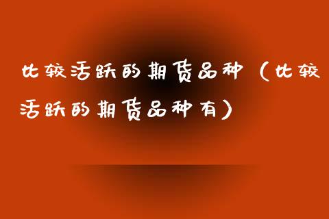 比较活跃的期货品种（比较活跃的期货品种有）_https://www.xyskdbj.com_原油行情_第1张