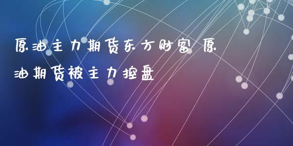 原油主力期货东方财富 原油期货被主力控盘_https://www.xyskdbj.com_期货学院_第1张