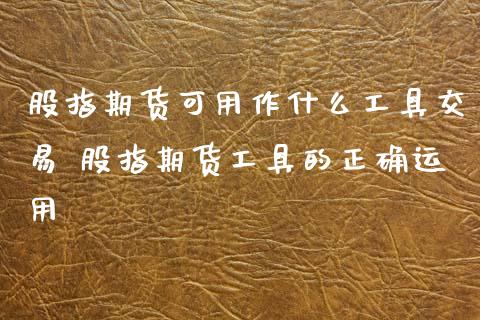 股指期货可用作什么工具交易 股指期货工具的正确运用_https://www.xyskdbj.com_期货学院_第1张