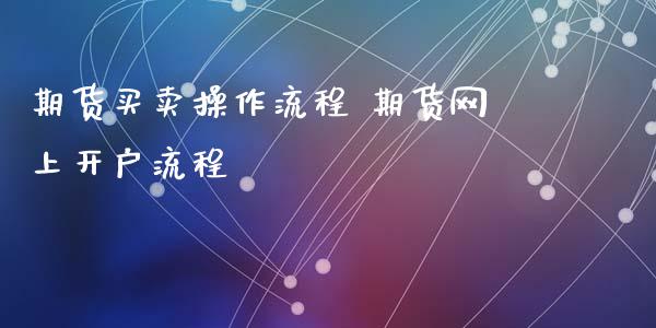 期货买卖操作流程 期货网上开户流程_https://www.xyskdbj.com_原油行情_第1张