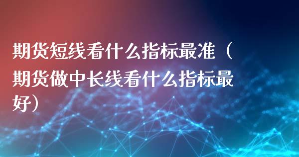 期货短线看什么指标最准（期货做中长线看什么指标最好）_https://www.xyskdbj.com_期货行情_第1张