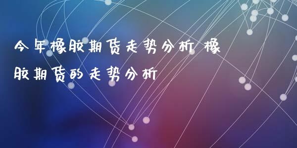 今年橡胶期货走势分析 橡胶期货的走势分析_https://www.xyskdbj.com_期货平台_第1张