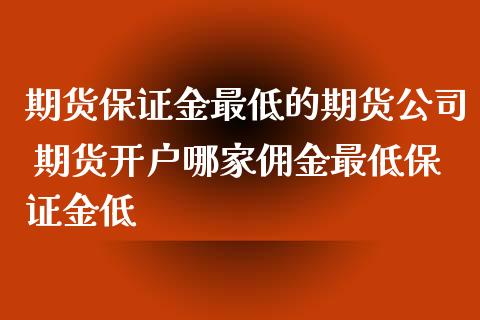 期货保证金最低的期货公司 期货开户哪家佣金最低保证金低_https://www.xyskdbj.com_期货行情_第1张