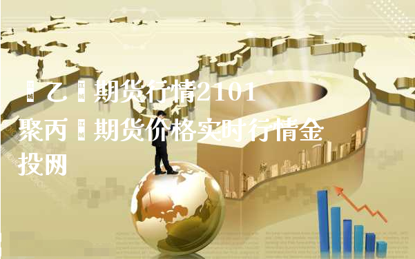 苯乙烯期货行情2101 聚丙烯期货价格实时行情金投网_https://www.xyskdbj.com_期货平台_第1张
