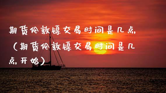 期货伦敦镍交易时间是几点（期货伦敦镍交易时间是几点开始）_https://www.xyskdbj.com_期货手续费_第1张