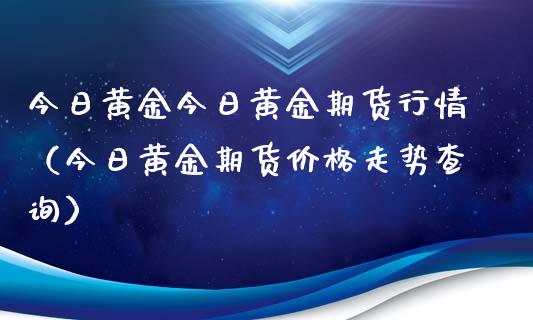 今日黄金今日黄金期货行情（今日黄金期货价格走势查询）_https://www.xyskdbj.com_原油行情_第1张