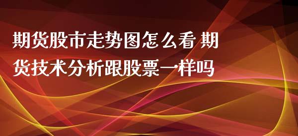 期货股市走势图怎么看 期货技术分析跟股票一样吗_https://www.xyskdbj.com_期货手续费_第1张
