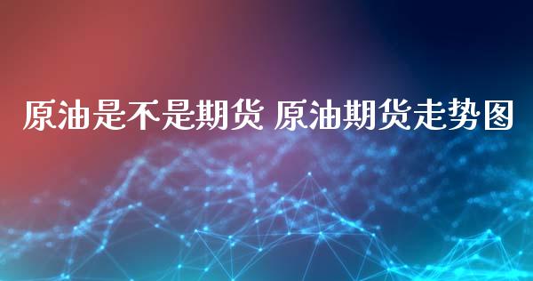 原油是不是期货 原油期货走势图_https://www.xyskdbj.com_原油直播_第1张