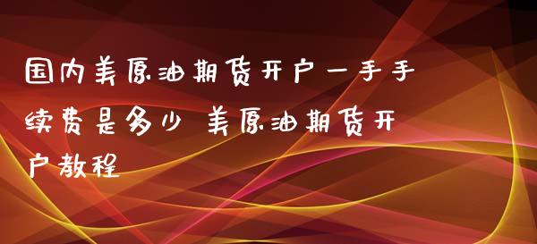 国内美原油期货开户一手手续费是多少 美原油期货开户教程_https://www.xyskdbj.com_期货平台_第1张