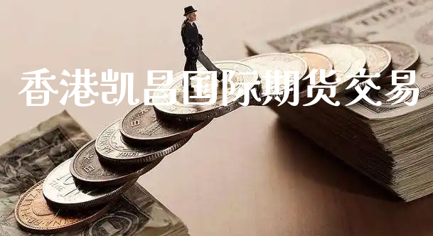 香港凯昌国际期货交易_https://www.xyskdbj.com_期货手续费_第1张