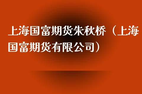 上海国富期货朱秋桥（上海国富期货有限公司）_https://www.xyskdbj.com_原油行情_第1张