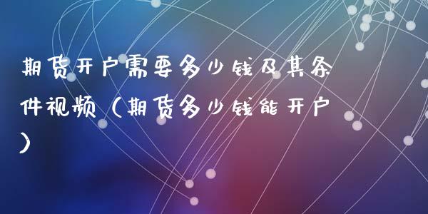 期货开户需要多少钱及其条件视频（期货多少钱能开户）_https://www.xyskdbj.com_期货学院_第1张
