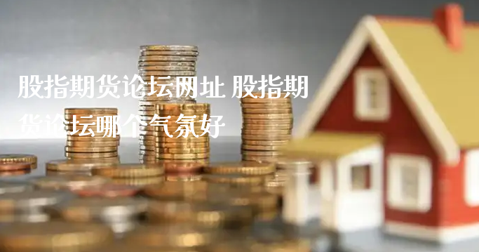 股指期货论坛网址 股指期货论坛哪个气氛好_https://www.xyskdbj.com_期货学院_第1张
